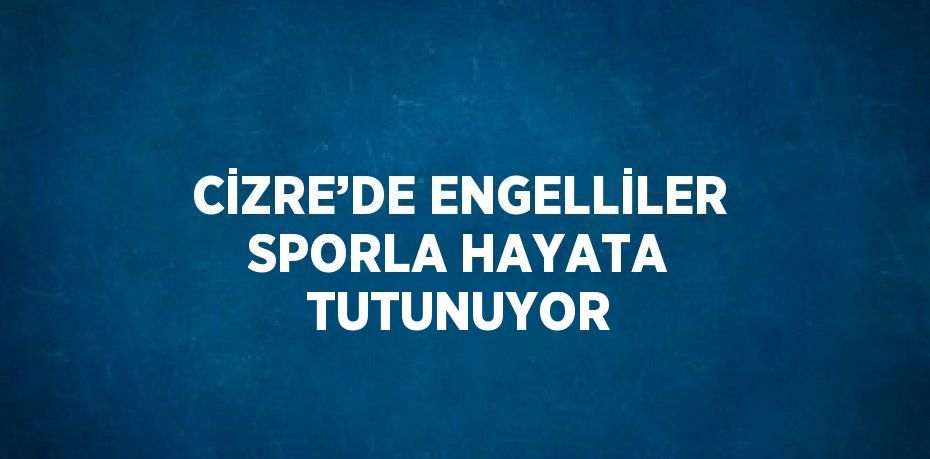 CİZRE’DE ENGELLİLER SPORLA HAYATA TUTUNUYOR