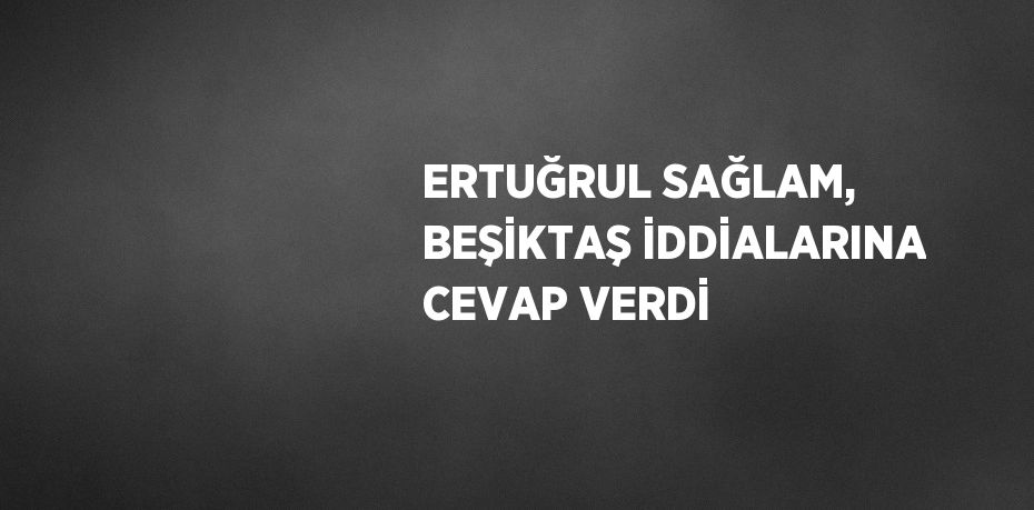 ERTUĞRUL SAĞLAM, BEŞİKTAŞ İDDİALARINA CEVAP VERDİ