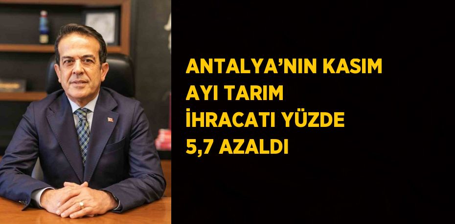 ANTALYA’NIN KASIM AYI TARIM İHRACATI YÜZDE 5,7 AZALDI