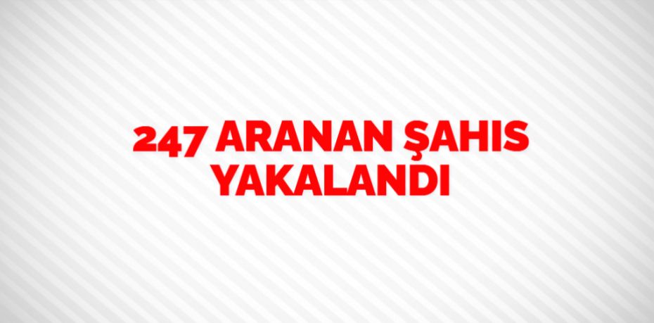 247 ARANAN ŞAHIS YAKALANDI