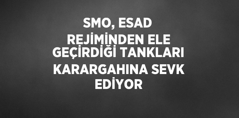 SMO, ESAD REJİMİNDEN ELE GEÇİRDİĞİ TANKLARI KARARGAHINA SEVK EDİYOR