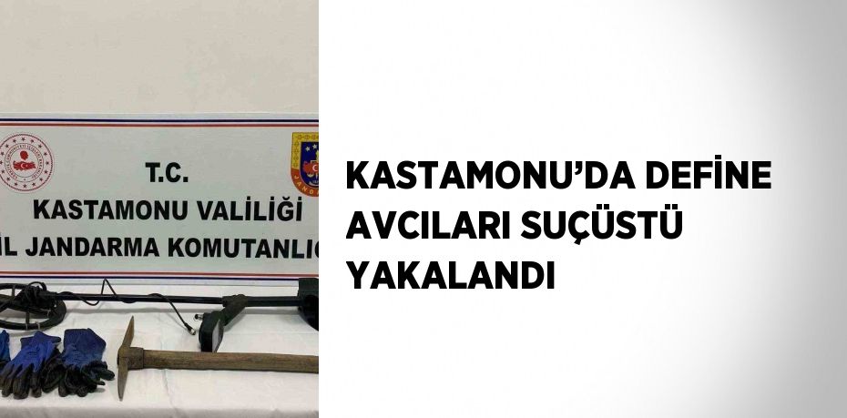 KASTAMONU’DA DEFİNE AVCILARI SUÇÜSTÜ YAKALANDI