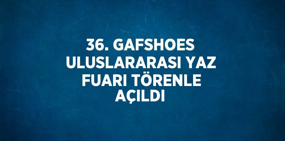 36. GAFSHOES ULUSLARARASI YAZ FUARI TÖRENLE AÇILDI