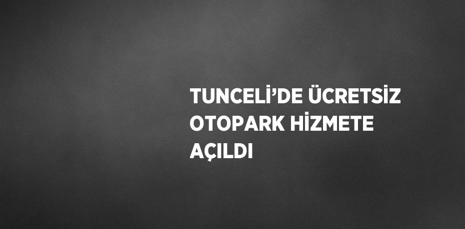 TUNCELİ’DE ÜCRETSİZ OTOPARK HİZMETE AÇILDI