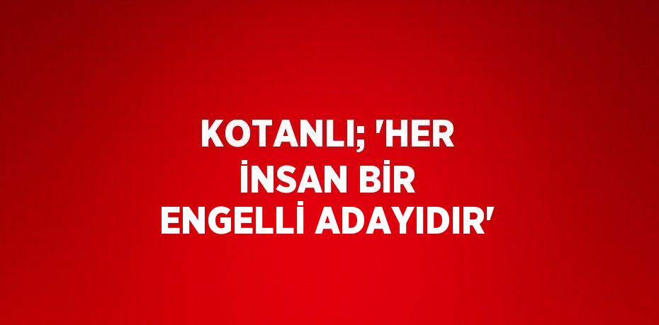 KOTANLI; 'HER İNSAN BİR ENGELLİ ADAYIDIR'