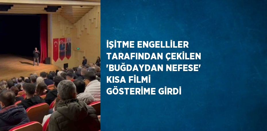 İŞİTME ENGELLİLER TARAFINDAN ÇEKİLEN 'BUĞDAYDAN NEFESE' KISA FİLMİ GÖSTERİME GİRDİ