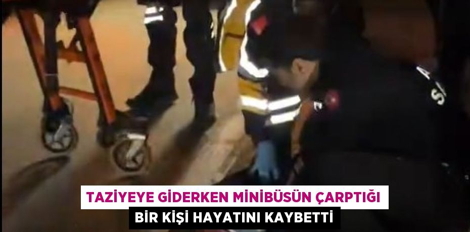 TAZİYEYE GİDERKEN MİNİBÜSÜN ÇARPTIĞI BİR KİŞİ HAYATINI KAYBETTİ