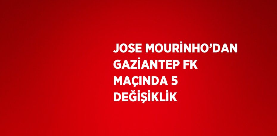 JOSE MOURİNHO’DAN GAZİANTEP FK MAÇINDA 5 DEĞİŞİKLİK