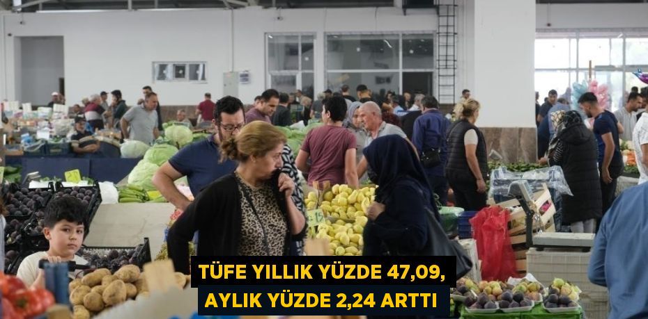 TÜFE YILLIK YÜZDE 47,09, AYLIK YÜZDE 2,24 ARTTI