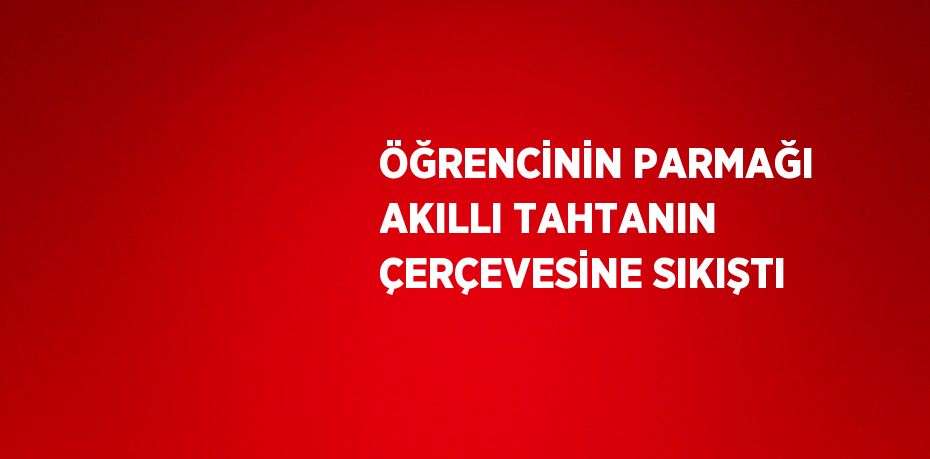 ÖĞRENCİNİN PARMAĞI AKILLI TAHTANIN ÇERÇEVESİNE SIKIŞTI