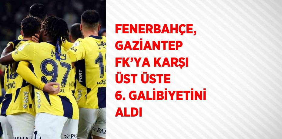 FENERBAHÇE, GAZİANTEP FK’YA KARŞI ÜST ÜSTE 6. GALİBİYETİNİ ALDI