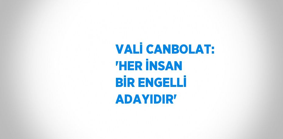 VALİ CANBOLAT: 'HER İNSAN BİR ENGELLİ ADAYIDIR'