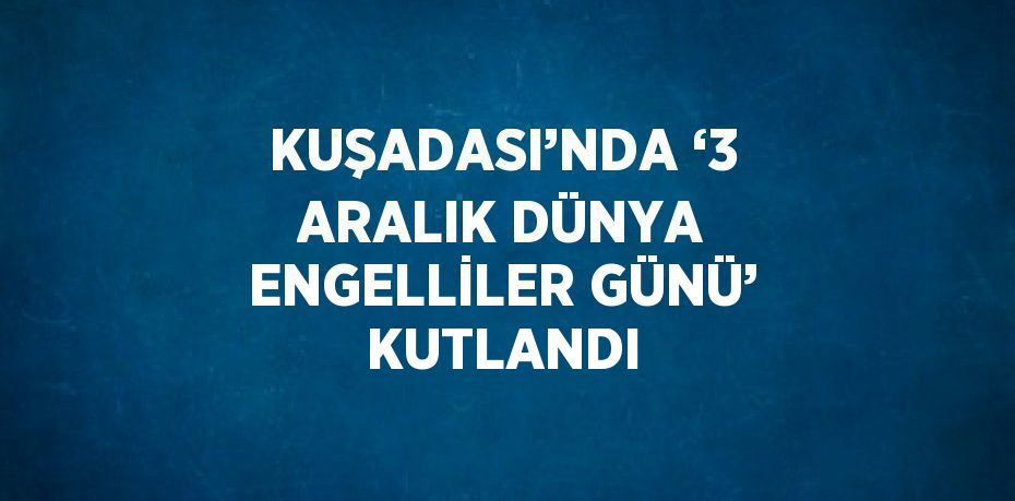 KUŞADASI’NDA ‘3 ARALIK DÜNYA ENGELLİLER GÜNÜ’ KUTLANDI