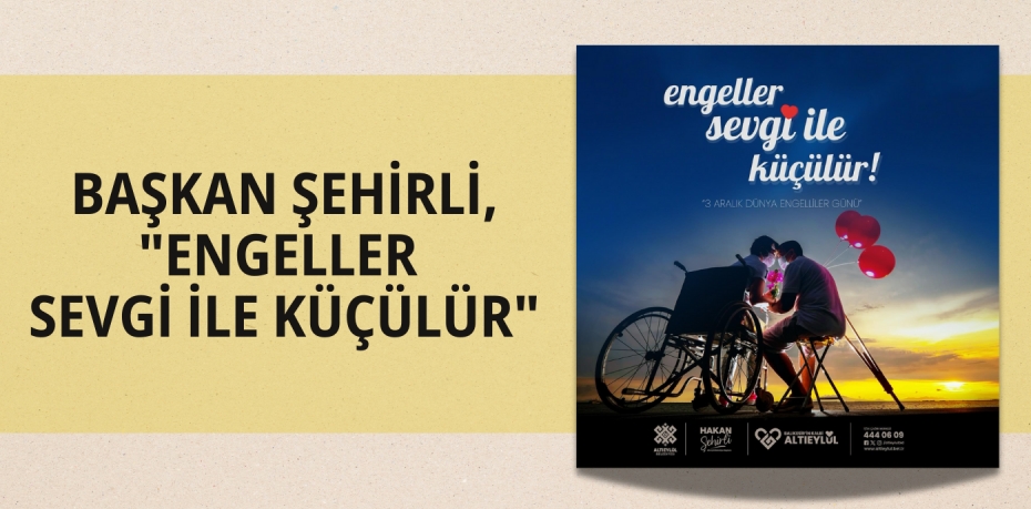 BAŞKAN ŞEHİRLİ, "ENGELLER SEVGİ İLE KÜÇÜLÜR"