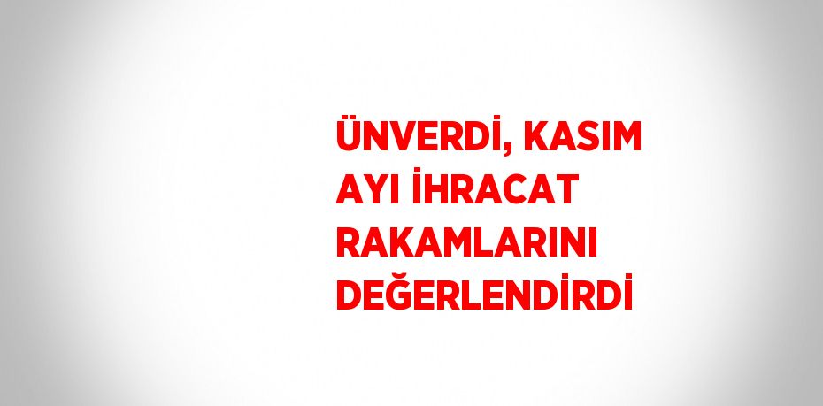 ÜNVERDİ, KASIM AYI İHRACAT RAKAMLARINI DEĞERLENDİRDİ
