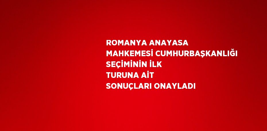 ROMANYA ANAYASA MAHKEMESİ CUMHURBAŞKANLIĞI SEÇİMİNİN İLK TURUNA AİT SONUÇLARI ONAYLADI