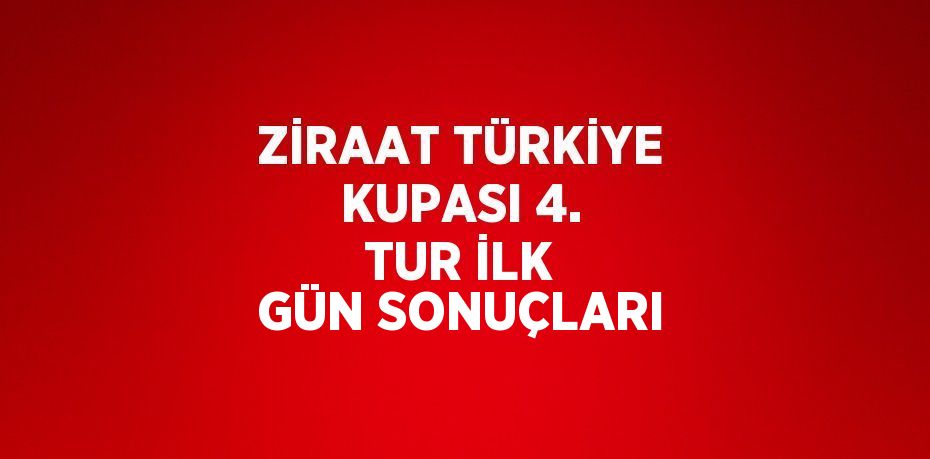 ZİRAAT TÜRKİYE KUPASI 4. TUR İLK GÜN SONUÇLARI