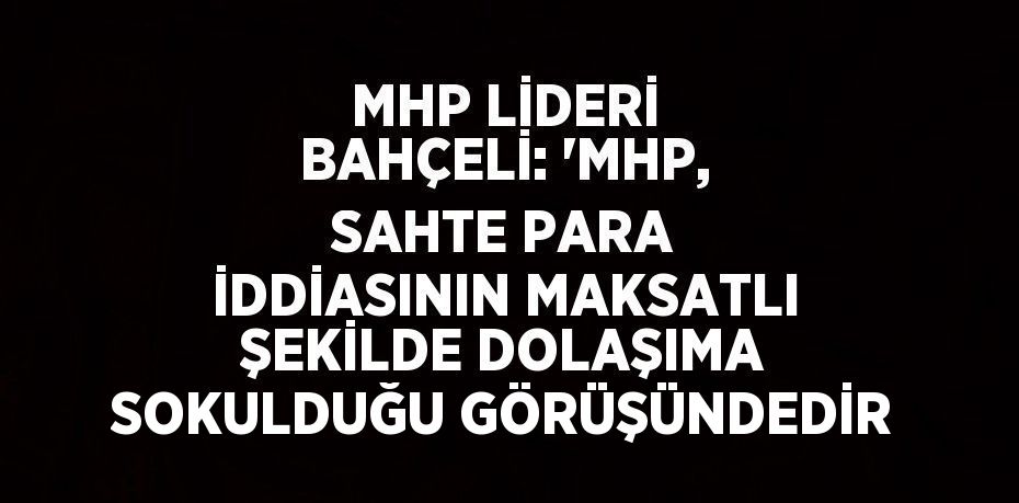 MHP LİDERİ BAHÇELİ: 'MHP, SAHTE PARA İDDİASININ MAKSATLI ŞEKİLDE DOLAŞIMA SOKULDUĞU GÖRÜŞÜNDEDİR