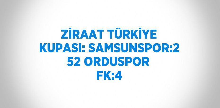 ZİRAAT TÜRKİYE KUPASI: SAMSUNSPOR:2 52 ORDUSPOR FK:4