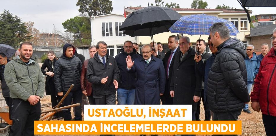 USTAOĞLU, İNŞAAT SAHASINDA İNCELEMELERDE BULUNDU