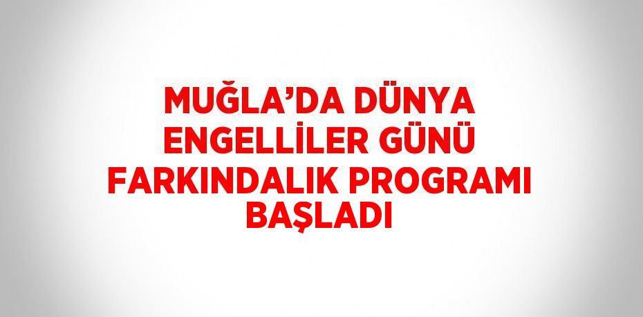 MUĞLA’DA DÜNYA ENGELLİLER GÜNÜ FARKINDALIK PROGRAMI BAŞLADI