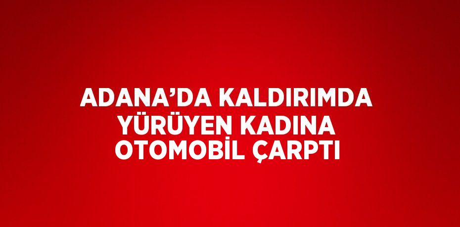 ADANA’DA KALDIRIMDA YÜRÜYEN KADINA OTOMOBİL ÇARPTI