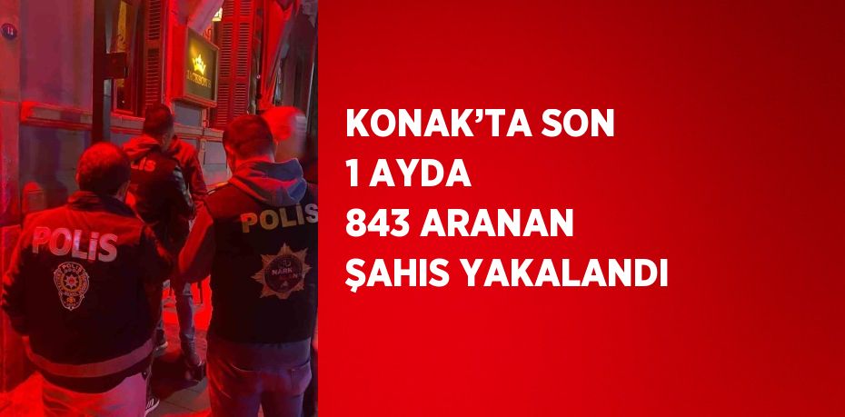 KONAK’TA SON 1 AYDA 843 ARANAN ŞAHIS YAKALANDI