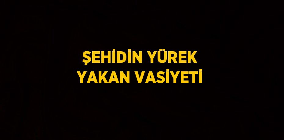 ŞEHİDİN YÜREK YAKAN VASİYETİ