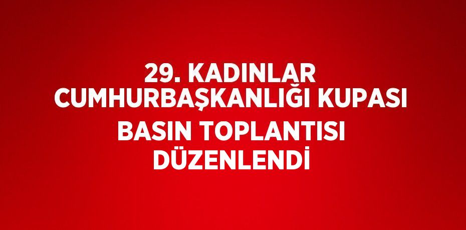 29. KADINLAR CUMHURBAŞKANLIĞI KUPASI BASIN TOPLANTISI DÜZENLENDİ