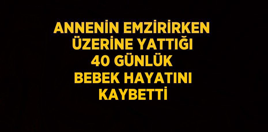 ANNENİN EMZİRİRKEN ÜZERİNE YATTIĞI 40 GÜNLÜK BEBEK HAYATINI KAYBETTİ