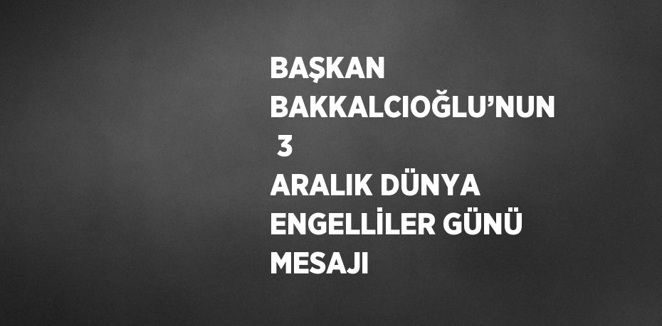 BAŞKAN BAKKALCIOĞLU’NUN  3 ARALIK DÜNYA ENGELLİLER GÜNÜ MESAJI