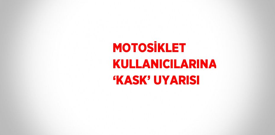 MOTOSİKLET KULLANICILARINA ‘KASK’ UYARISI