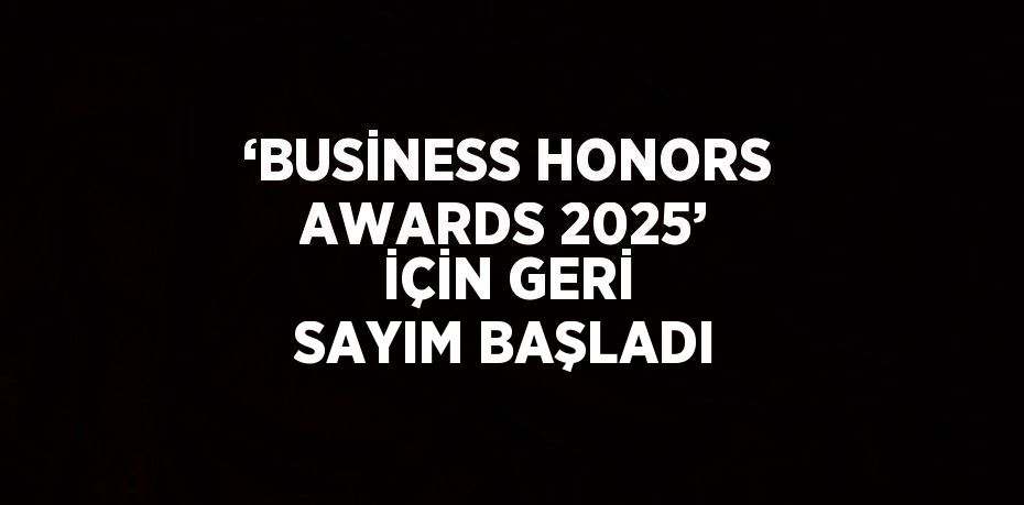 ‘BUSİNESS HONORS AWARDS 2025’ İÇİN GERİ SAYIM BAŞLADI