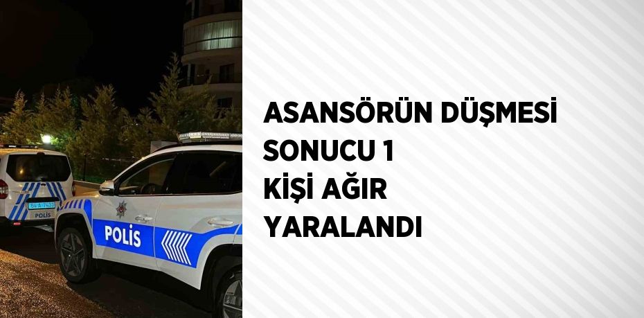 ASANSÖRÜN DÜŞMESİ SONUCU 1 KİŞİ AĞIR YARALANDI