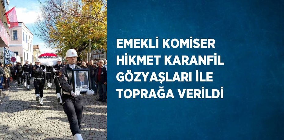 EMEKLİ KOMİSER HİKMET KARANFİL GÖZYAŞLARI İLE TOPRAĞA VERİLDİ