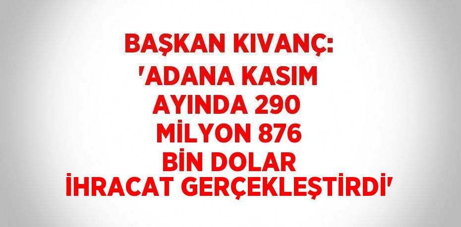 BAŞKAN KIVANÇ: 'ADANA KASIM AYINDA 290 MİLYON 876 BİN DOLAR İHRACAT GERÇEKLEŞTİRDİ'