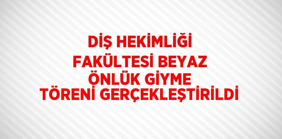 DİŞ HEKİMLİĞİ FAKÜLTESİ BEYAZ ÖNLÜK GİYME TÖRENİ GERÇEKLEŞTİRİLDİ