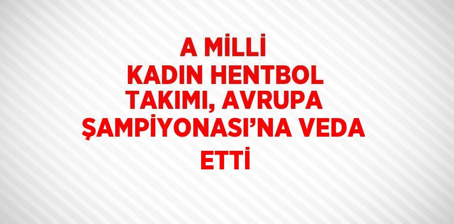 A MİLLİ KADIN HENTBOL TAKIMI, AVRUPA ŞAMPİYONASI’NA VEDA ETTİ