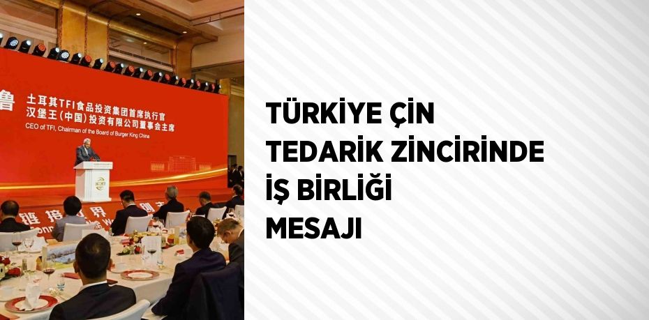 TÜRKİYE ÇİN TEDARİK ZİNCİRİNDE İŞ BİRLİĞİ MESAJI