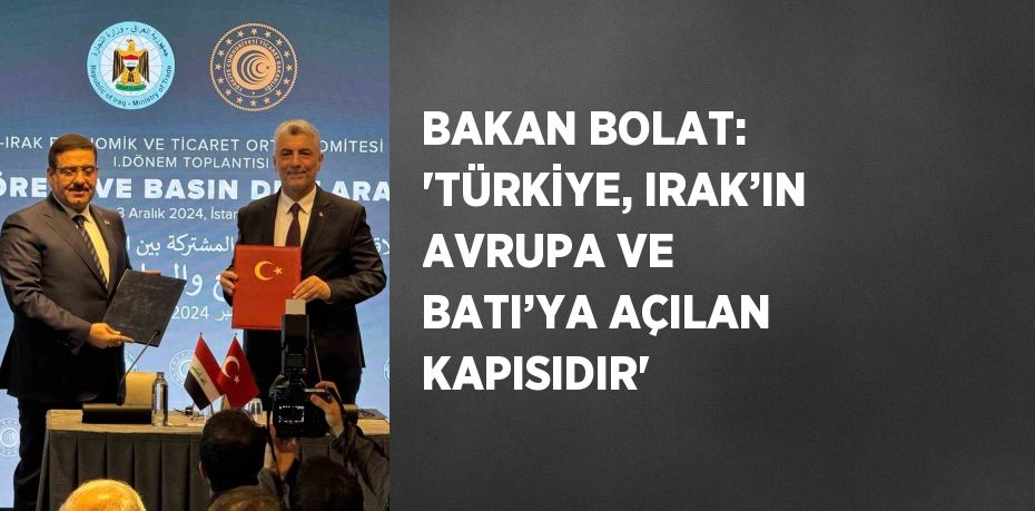 BAKAN BOLAT: 'TÜRKİYE, IRAK’IN AVRUPA VE BATI’YA AÇILAN KAPISIDIR'