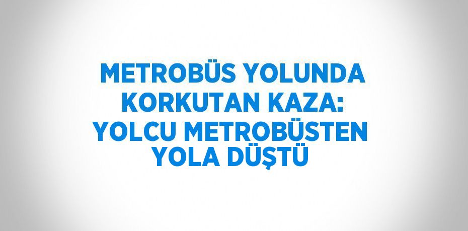 METROBÜS YOLUNDA KORKUTAN KAZA: YOLCU METROBÜSTEN YOLA DÜŞTÜ