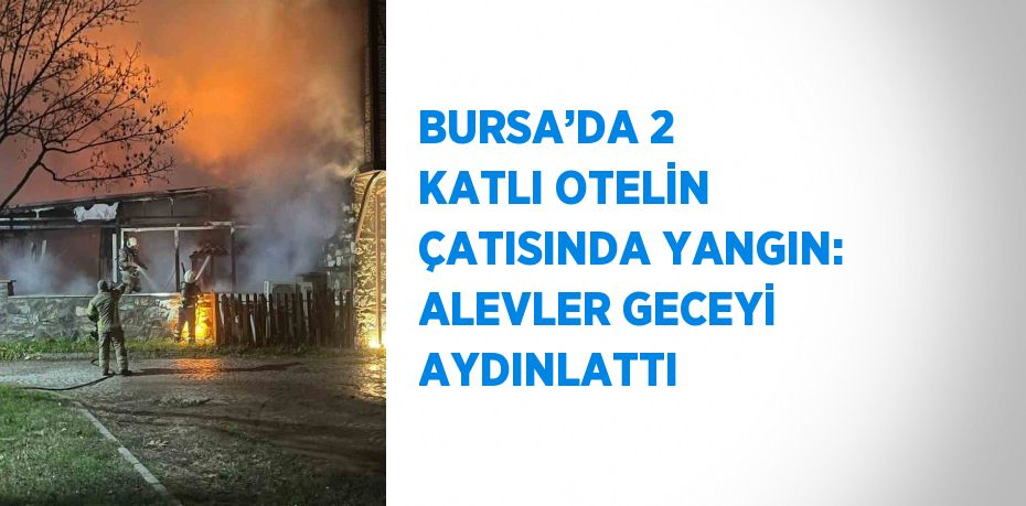 BURSA’DA 2 KATLI OTELİN ÇATISINDA YANGIN: ALEVLER GECEYİ AYDINLATTI