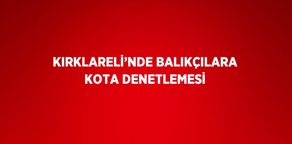 KIRKLARELİ’NDE BALIKÇILARA KOTA DENETLEMESİ