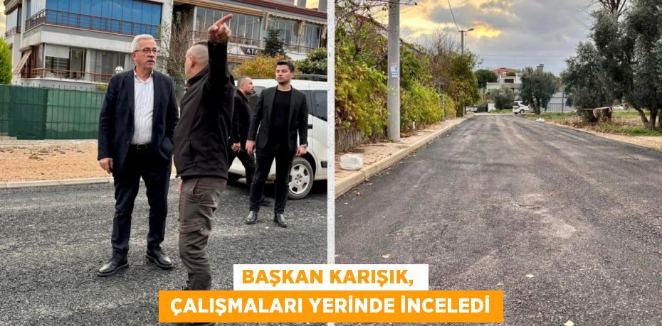 BAŞKAN KARIŞIK,   ÇALIŞMALARI YERİNDE İNCELEDİ