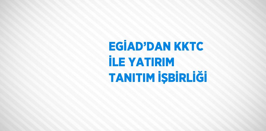 EGİAD’DAN KKTC İLE YATIRIM TANITIM İŞBİRLİĞİ