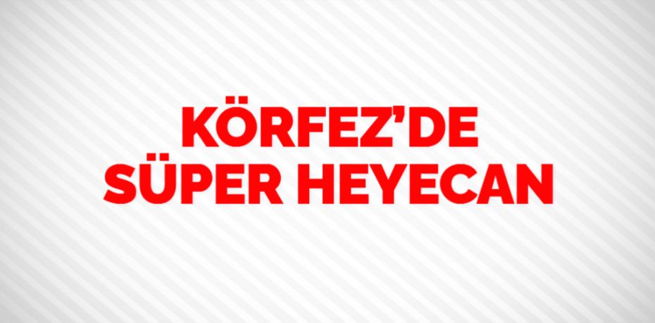 KÖRFEZ’DE SÜPER HEYECAN