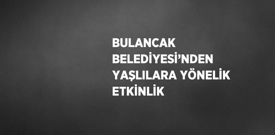 BULANCAK BELEDİYESİ’NDEN YAŞLILARA YÖNELİK ETKİNLİK