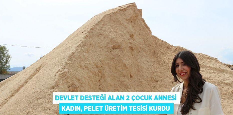 DEVLET DESTEĞİ ALAN 2 ÇOCUK ANNESİ KADIN, PELET ÜRETİM TESİSİ KURDU