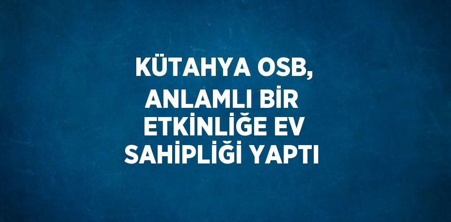 KÜTAHYA OSB, ANLAMLI BİR ETKİNLİĞE EV SAHİPLİĞİ YAPTI