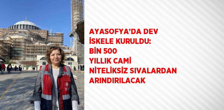 AYASOFYA’DA DEV İSKELE KURULDU: BİN 500 YILLIK CAMİ NİTELİKSİZ SIVALARDAN ARINDIRILACAK